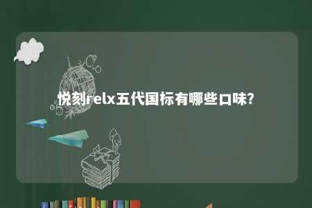 悦刻relx五代国标有哪些口味？ 